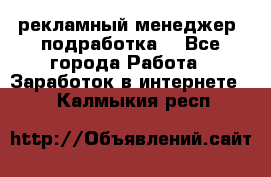 рекламный менеджер (подработка) - Все города Работа » Заработок в интернете   . Калмыкия респ.